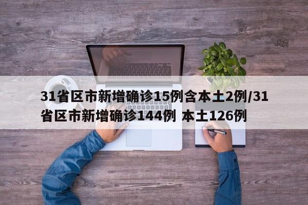 31省区市新增确诊15例含本土2例/31省区市新增确诊144例 本土126例