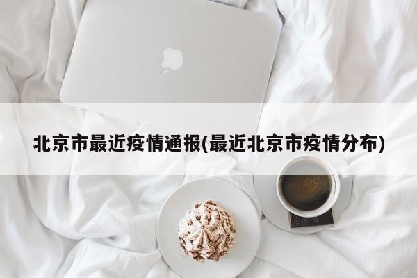 北京市最近疫情通报(最近北京市疫情分布)