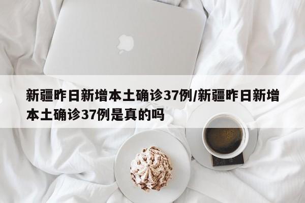 新疆昨日新增本土确诊37例/新疆昨日新增本土确诊37例是真的吗