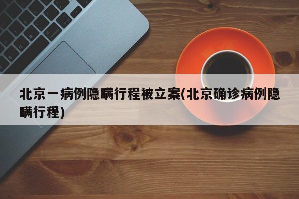 北京一病例隐瞒行程被立案(北京确诊病例隐瞒行程)