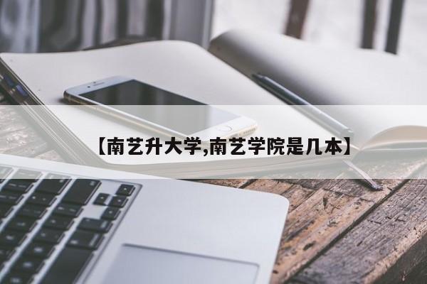 【南艺升大学,南艺学院是几本】