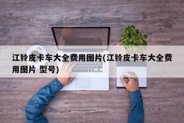 江铃皮卡车大全费用图片(江铃皮卡车大全费用图片 型号)