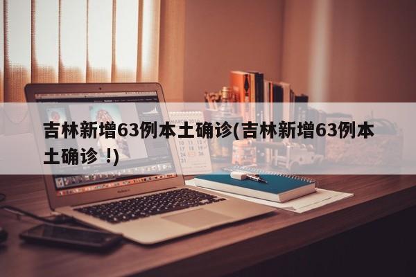 吉林新增63例本土确诊(吉林新增63例本土确诊 !)