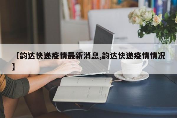 【韵达快递疫情最新消息,韵达快递疫情情况】