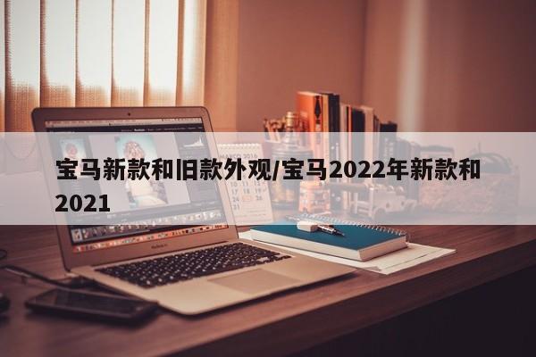 宝马新款和旧款外观/宝马2022年新款和2021