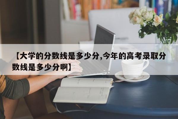 【大学的分数线是多少分,今年的高考录取分数线是多少分啊】