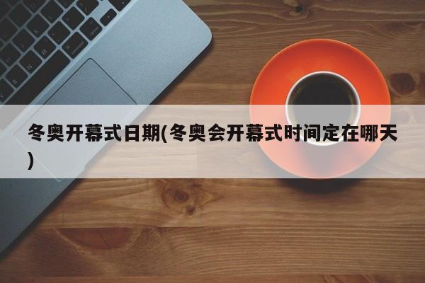 冬奥开幕式日期(冬奥会开幕式时间定在哪天)