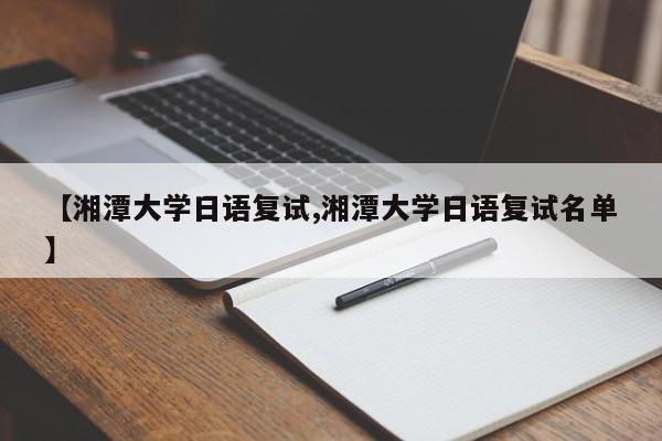 【湘潭大学日语复试,湘潭大学日语复试名单】