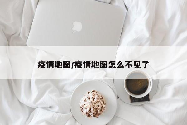 疫情地图/疫情地图怎么不见了