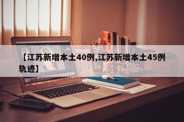 【江苏新增本土40例,江苏新增本土45例轨迹】