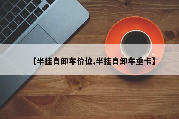 【半挂自卸车价位,半挂自卸车重卡】