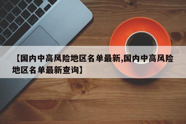 【国内中高风险地区名单最新,国内中高风险地区名单最新查询】
