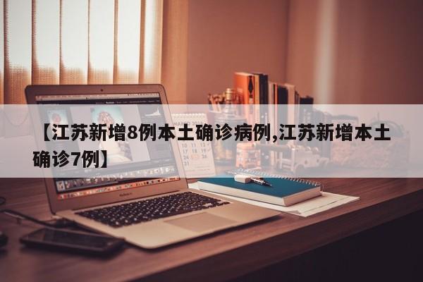 【江苏新增8例本土确诊病例,江苏新增本土确诊7例】