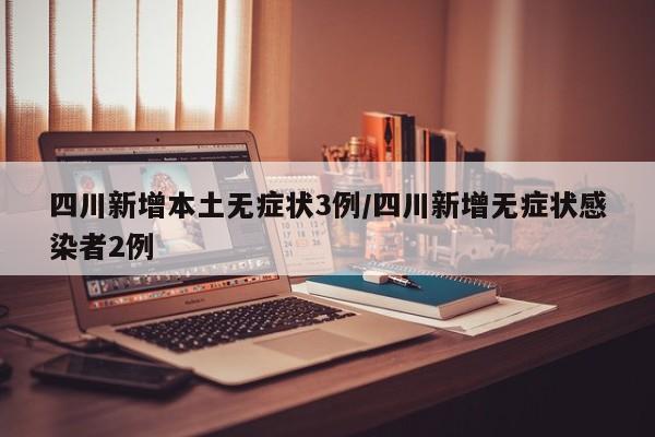 四川新增本土无症状3例/四川新增无症状感染者2例