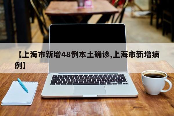 【上海市新增48例本土确诊,上海市新增病例】