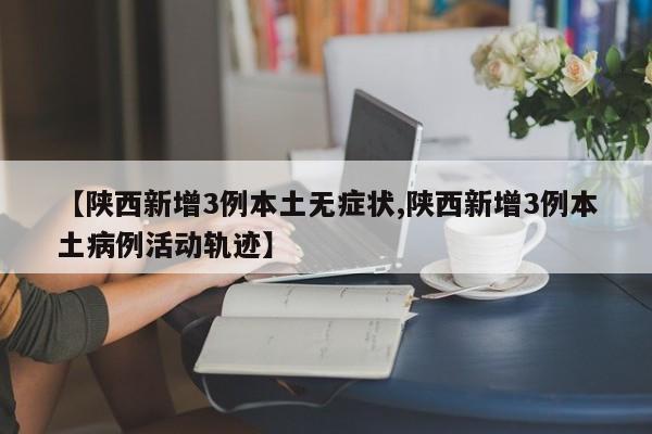 【陕西新增3例本土无症状,陕西新增3例本土病例活动轨迹】