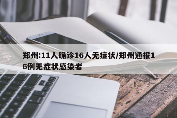 郑州:11人确诊16人无症状/郑州通报16例无症状感染者