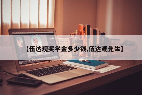 【伍达观奖学金多少钱,伍达观先生】