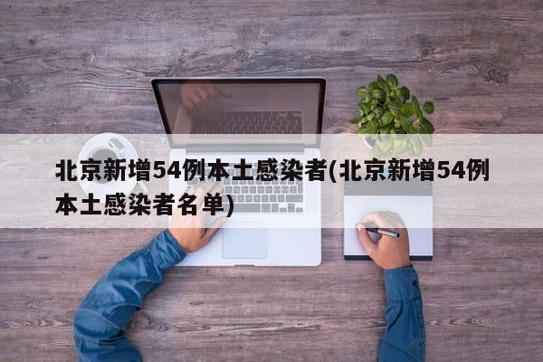北京新增54例本土感染者(北京新增54例本土感染者名单)