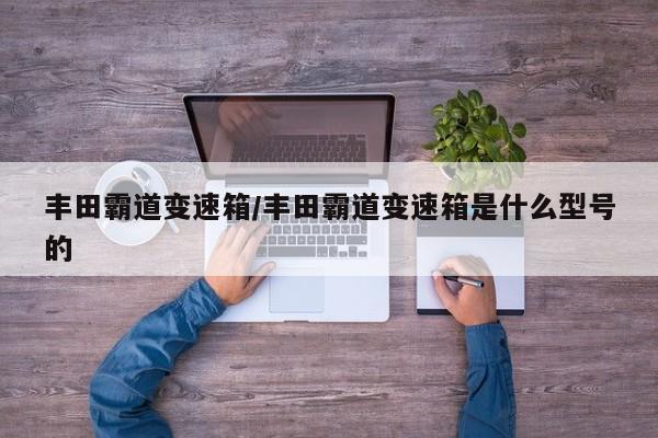丰田霸道变速箱/丰田霸道变速箱是什么型号的