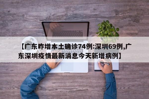 【广东昨增本土确诊74例:深圳69例,广东深圳疫情最新消息今天新增病例】