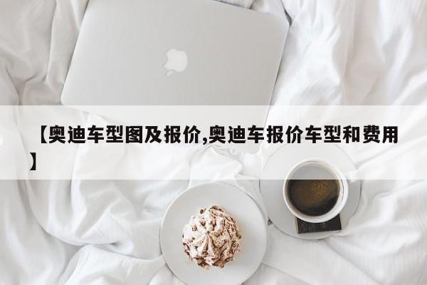 【奥迪车型图及报价,奥迪车报价车型和费用】
