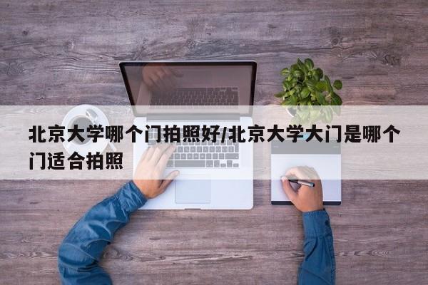 北京大学哪个门拍照好/北京大学大门是哪个门适合拍照