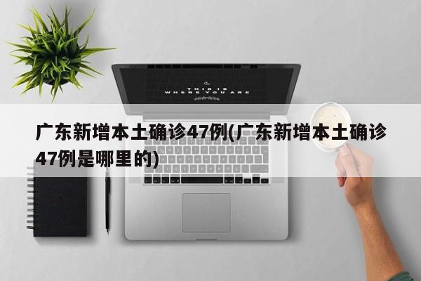 广东新增本土确诊47例(广东新增本土确诊47例是哪里的)