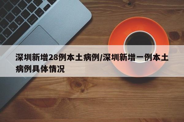 深圳新增28例本土病例/深圳新增一例本土病例具体情况
