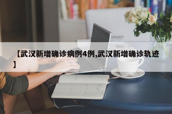 【武汉新增确诊病例4例,武汉新增确诊轨迹】