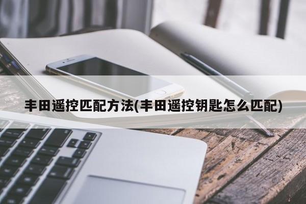 丰田遥控匹配方法(丰田遥控钥匙怎么匹配)