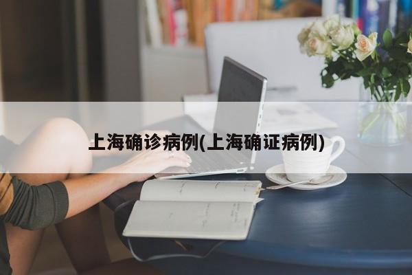 上海确诊病例(上海确证病例)