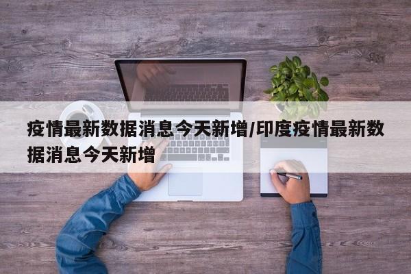 疫情最新数据消息今天新增/印度疫情最新数据消息今天新增