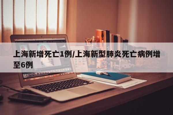 上海新增死亡1例/上海新型肺炎死亡病例增至6例